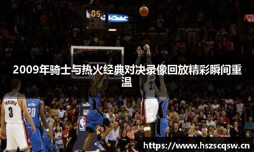2009年骑士与热火经典对决录像回放精彩瞬间重温