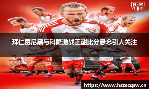 拜仁慕尼黑与科隆激战正酣比分悬念引人关注