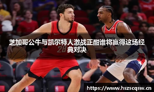 芝加哥公牛与凯尔特人激战正酣谁将赢得这场经典对决