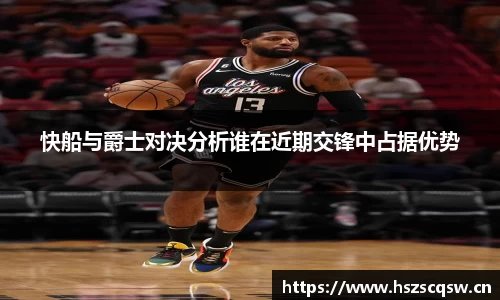 快船与爵士对决分析谁在近期交锋中占据优势