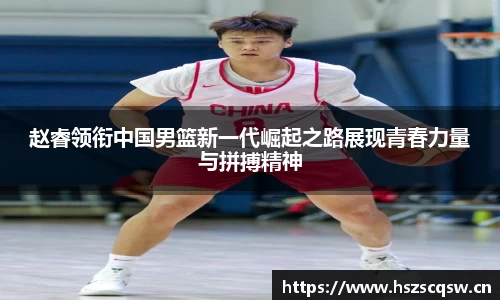 赵睿领衔中国男篮新一代崛起之路展现青春力量与拼搏精神