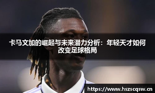 卡马文加的崛起与未来潜力分析：年轻天才如何改变足球格局
