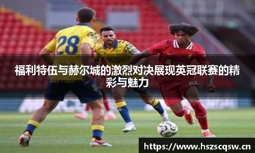 福利特伍与赫尔城的激烈对决展现英冠联赛的精彩与魅力