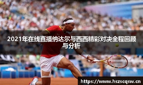 2021年在线直播纳达尔与西西精彩对决全程回顾与分析