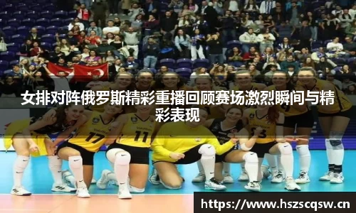 女排对阵俄罗斯精彩重播回顾赛场激烈瞬间与精彩表现