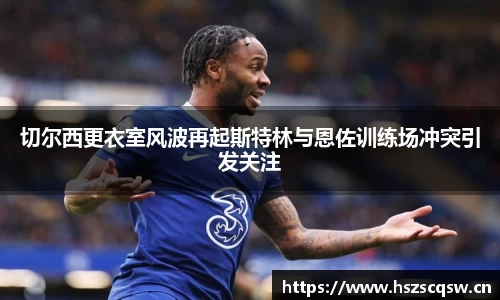 切尔西更衣室风波再起斯特林与恩佐训练场冲突引发关注
