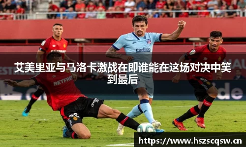 艾美里亚与马洛卡激战在即谁能在这场对决中笑到最后