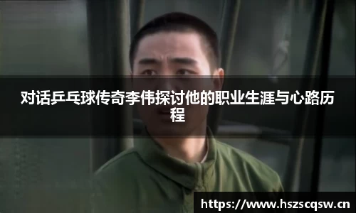 对话乒乓球传奇李伟探讨他的职业生涯与心路历程