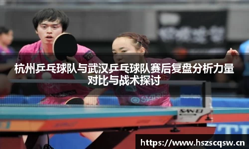 杭州乒乓球队与武汉乒乓球队赛后复盘分析力量对比与战术探讨